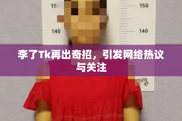 李了Tk再出奇招，引发网络热议与关注