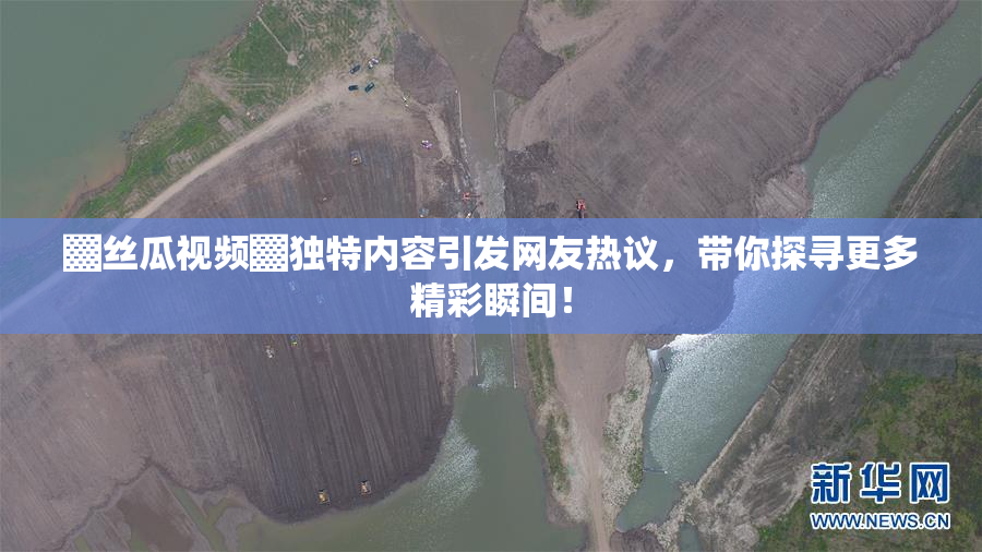 ▓丝瓜视频▓独特内容引发网友热议，带你探寻更多精彩瞬间！