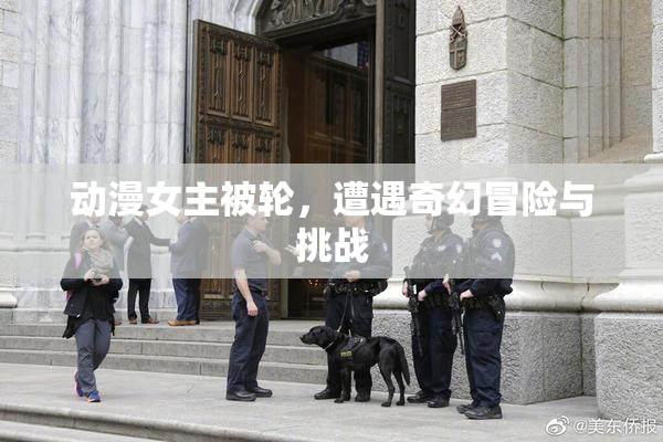 动漫女主被轮，遭遇奇幻冒险与挑战