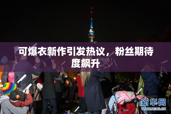 可爆衣新作引发热议，粉丝期待度飙升