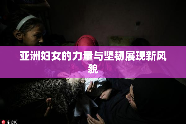 亚洲妇女的力量与坚韧展现新风貌