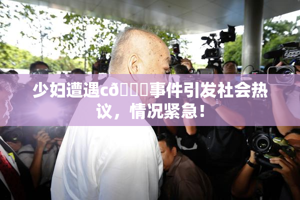 少妇遭遇c🔞事件引发社会热议，情况紧急！