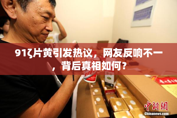 91ζ片黄引发热议，网友反响不一，背后真相如何？
