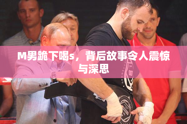 M男跪下喝s，背后故事令人震惊与深思