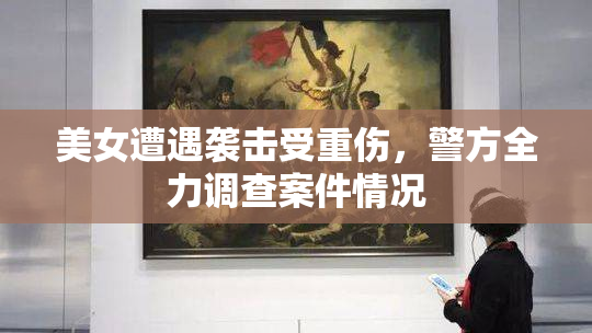 美女遭遇袭击受重伤，警方全力调查案件情况
