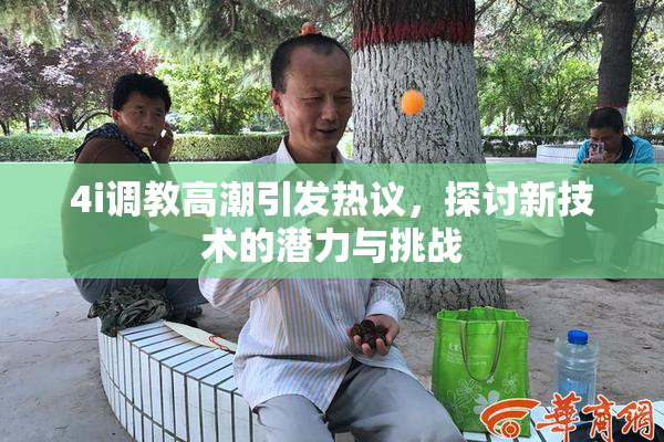 4i调教高潮引发热议，探讨新技术的潜力与挑战
