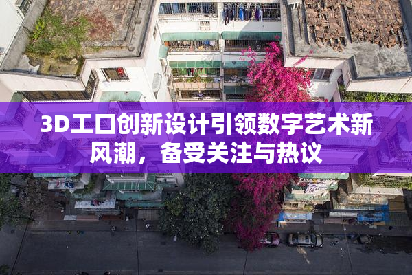 3D工口创新设计引领数字艺术新风潮，备受关注与热议