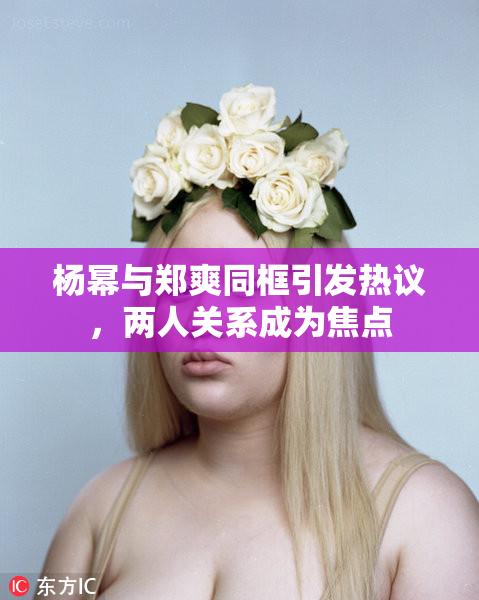 杨幂与郑爽同框引发热议，两人关系成为焦点