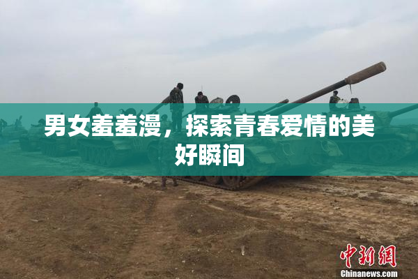 男女羞羞漫，探索青春爱情的美好瞬间
