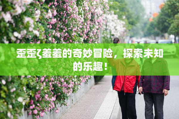 歪歪ζ羞羞的奇妙冒险，探索未知的乐趣！