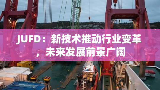 JUFD：新技术推动行业变革，未来发展前景广阔