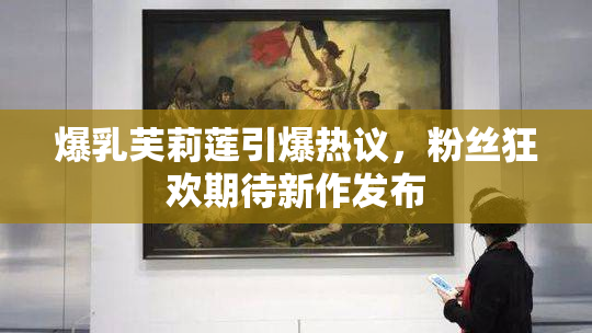 爆乳芙莉莲引爆热议，粉丝狂欢期待新作发布