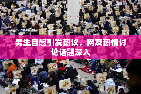 男生自慰引发热议，网友热情讨论话题深入