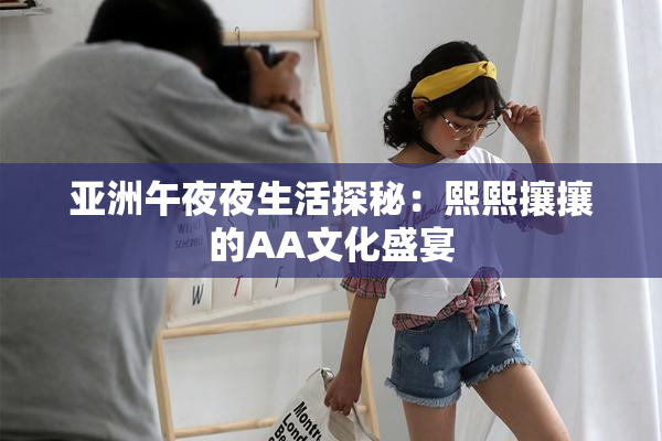 亚洲午夜夜生活探秘：熙熙攘攘的AA文化盛宴