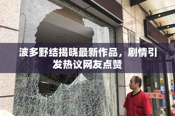 波多野结揭晓最新作品，剧情引发热议网友点赞