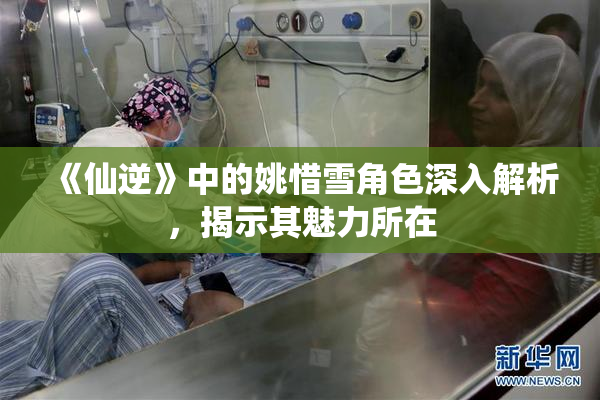 《仙逆》中的姚惜雪角色深入解析，揭示其魅力所在