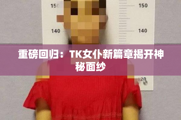 重磅回归：TK女仆新篇章揭开神秘面纱
