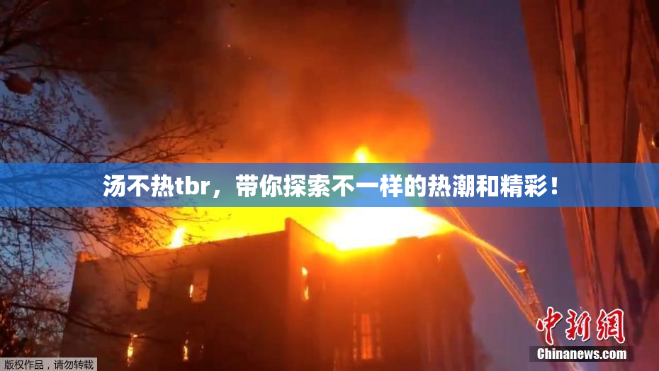 汤不热tbr，带你探索不一样的热潮和精彩！