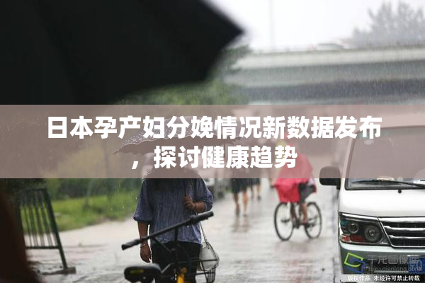 日本孕产妇分娩情况新数据发布，探讨健康趋势