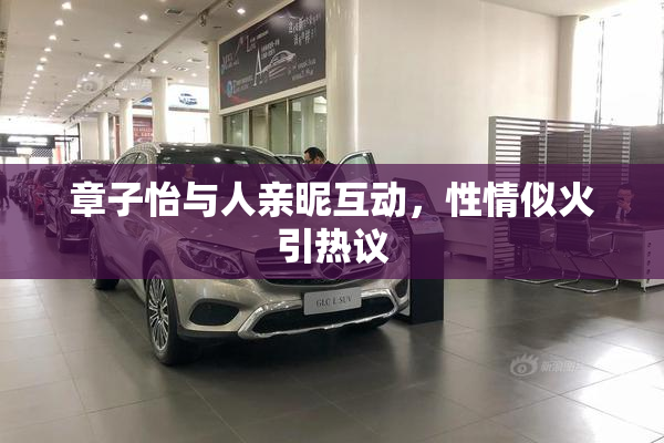 章子怡与人亲昵互动，性情似火引热议