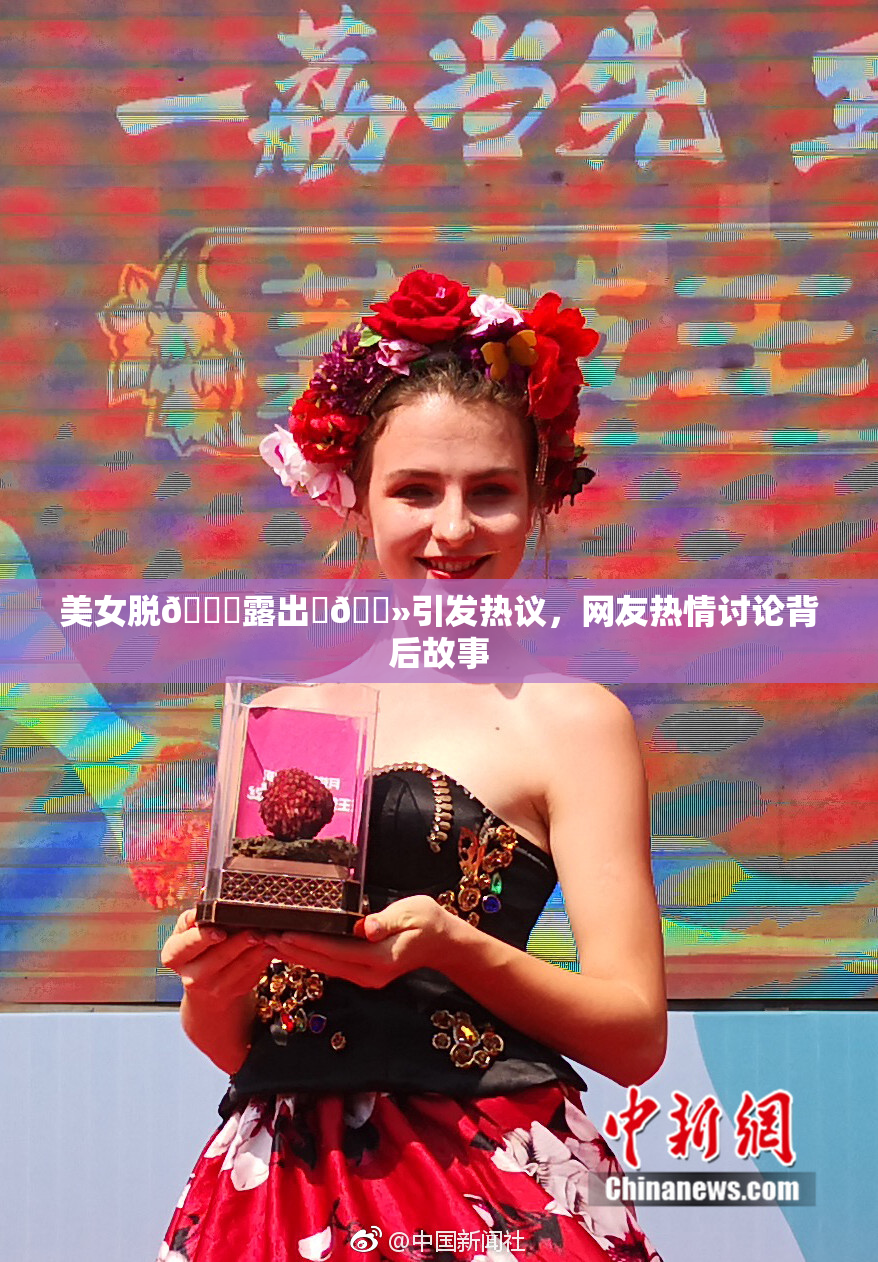 美女脱👙露出‌🐻引发热议，网友热情讨论背后故事