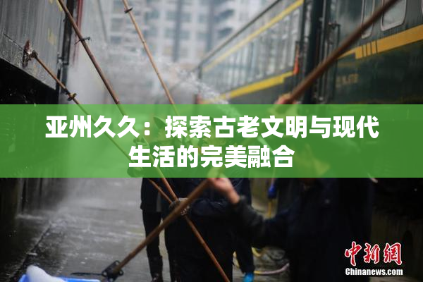 亚州久久：探索古老文明与现代生活的完美融合