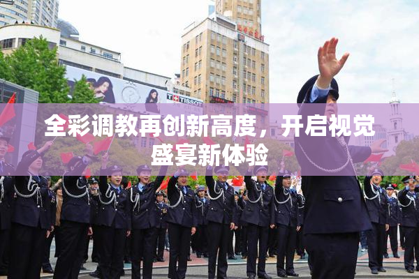 全彩调教再创新高度，开启视觉盛宴新体验