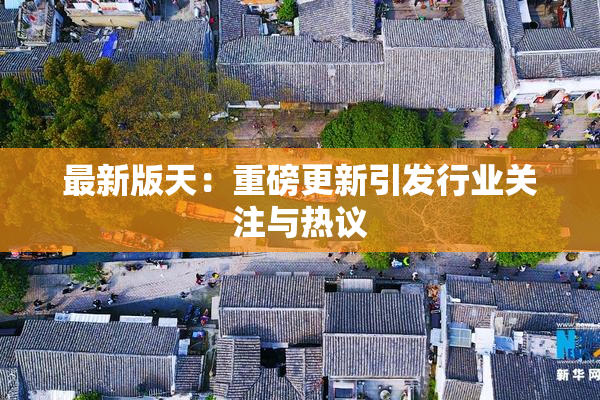 最新版天：重磅更新引发行业关注与热议