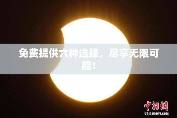 免费提供六种选择，尽享无限可能！