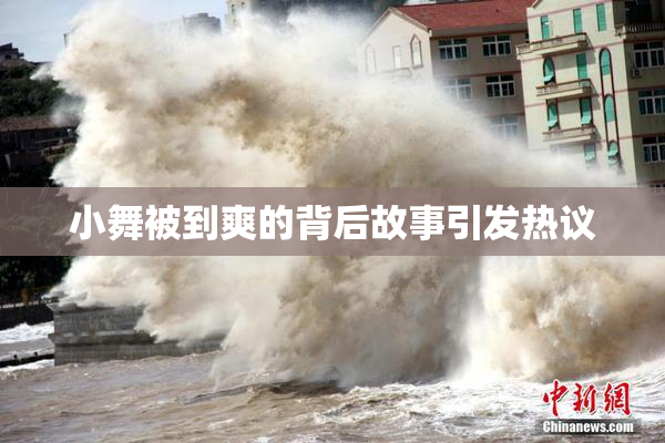 小舞被到爽的背后故事引发热议