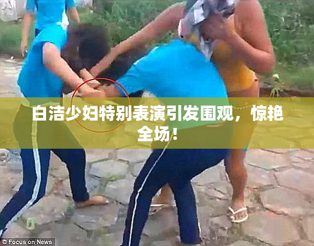 白洁少妇特别表演引发围观，惊艳全场！