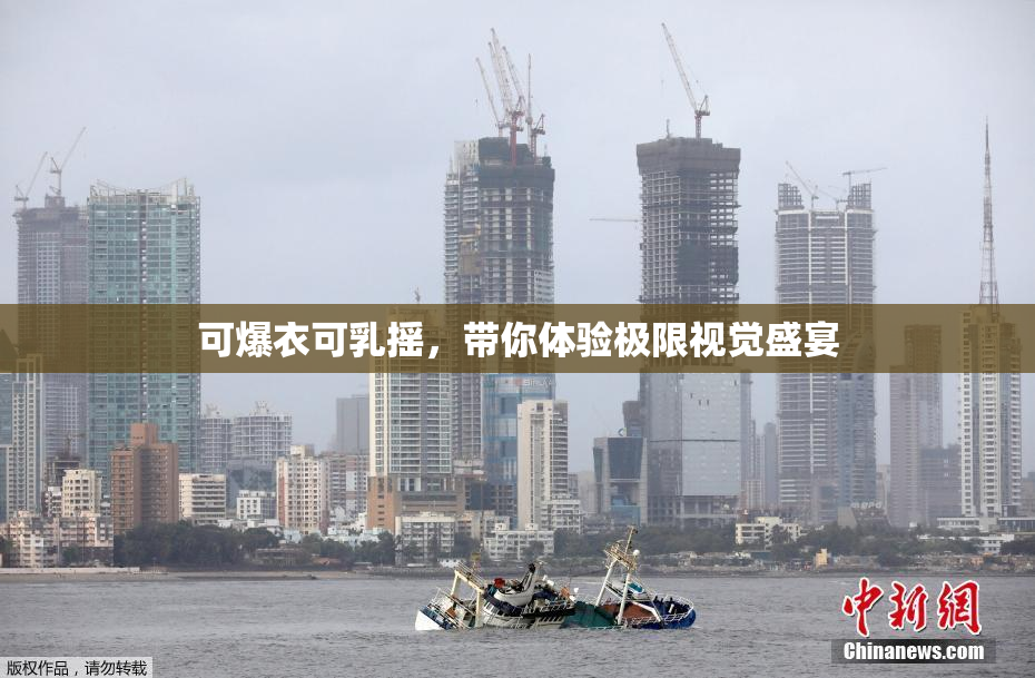 可爆衣可乳摇，带你体验极限视觉盛宴