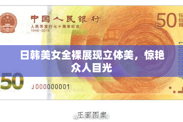 日韩美女全裸展现立体美，惊艳众人目光