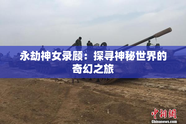 永劫神女录顾：探寻神秘世界的奇幻之旅