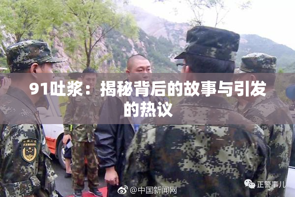91吐浆：揭秘背后的故事与引发的热议
