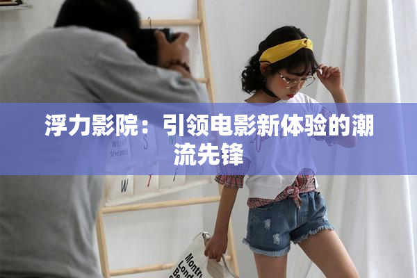 浮力影院：引领电影新体验的潮流先锋