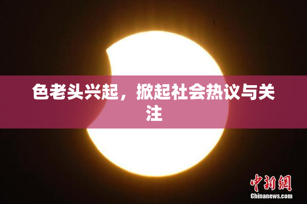 色老头兴起，掀起社会热议与关注