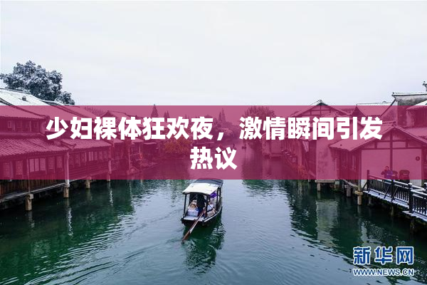 少妇裸体狂欢夜，激情瞬间引发热议