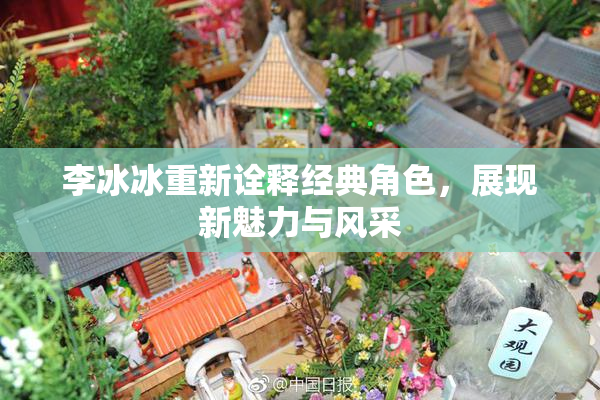 李冰冰重新诠释经典角色，展现新魅力与风采
