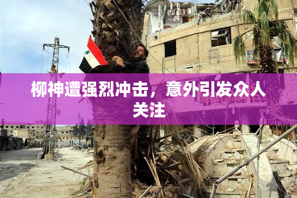 柳神遭强烈冲击，意外引发众人关注