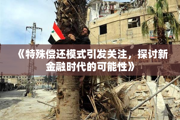 《特殊偿还模式引发关注，探讨新金融时代的可能性》