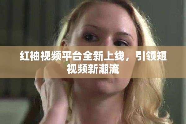 红袖视频平台全新上线，引领短视频新潮流