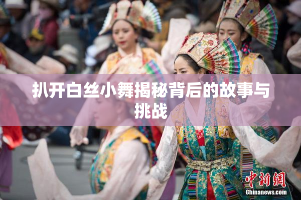 扒开白丝小舞揭秘背后的故事与挑战