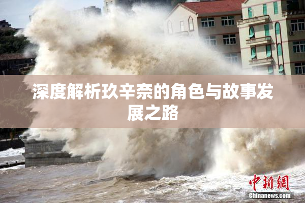 深度解析玖辛奈的角色与故事发展之路