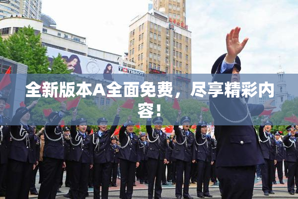 全新版本A全面免费，尽享精彩内容！