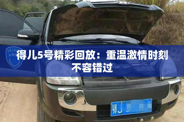 得儿5号精彩回放：重温激情时刻不容错过