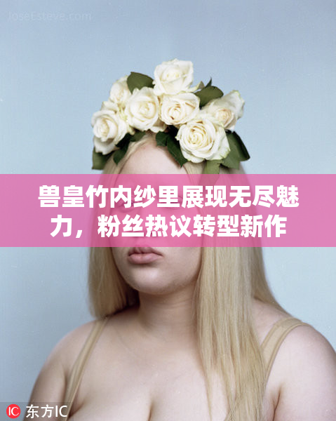 兽皇竹内纱里展现无尽魅力，粉丝热议转型新作