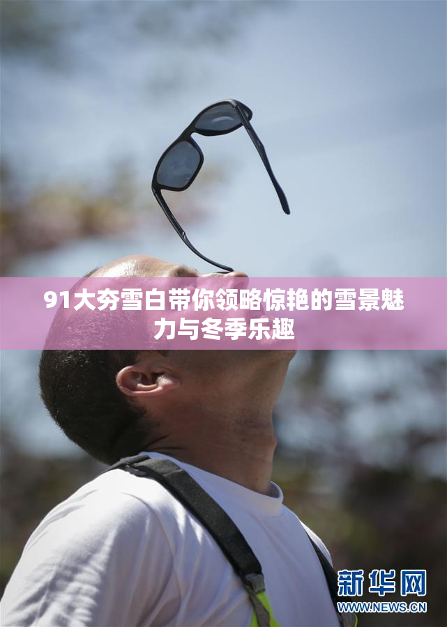 91大夯雪白带你领略惊艳的雪景魅力与冬季乐趣