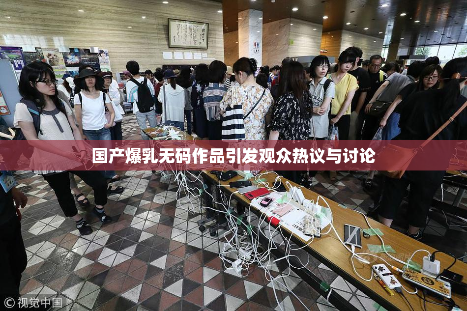 国产爆乳无码作品引发观众热议与讨论