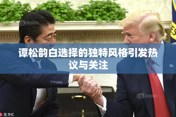 谭松韵白选择的独特风格引发热议与关注
